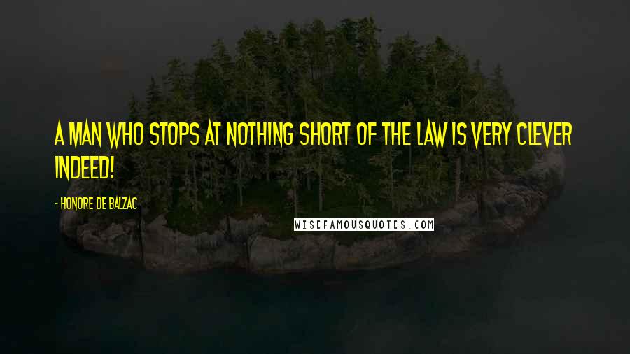 Honore De Balzac Quotes: A man who stops at nothing short of the law is very clever indeed!