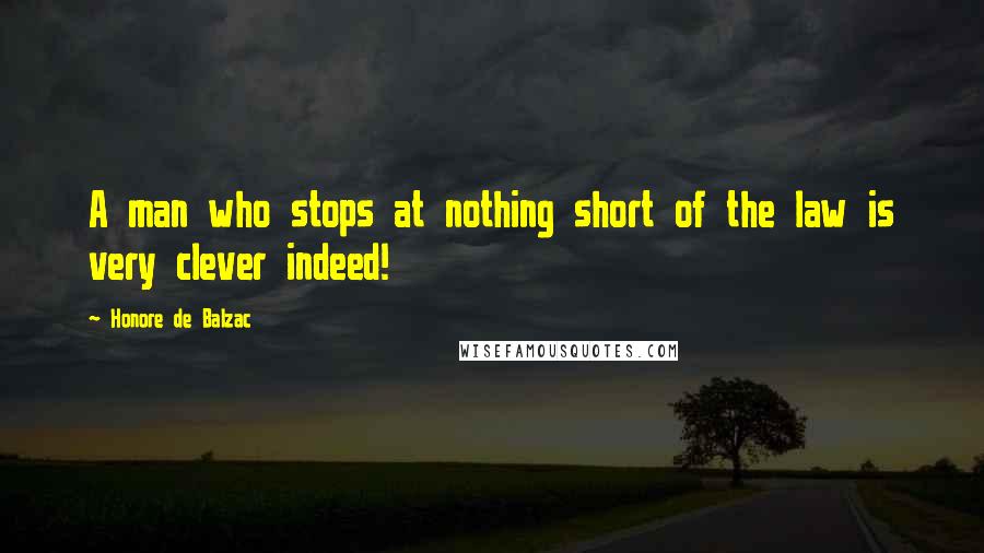 Honore De Balzac Quotes: A man who stops at nothing short of the law is very clever indeed!