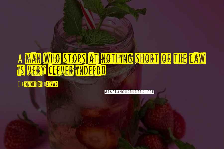 Honore De Balzac Quotes: A man who stops at nothing short of the law is very clever indeed!
