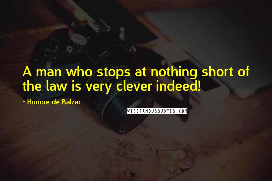 Honore De Balzac Quotes: A man who stops at nothing short of the law is very clever indeed!