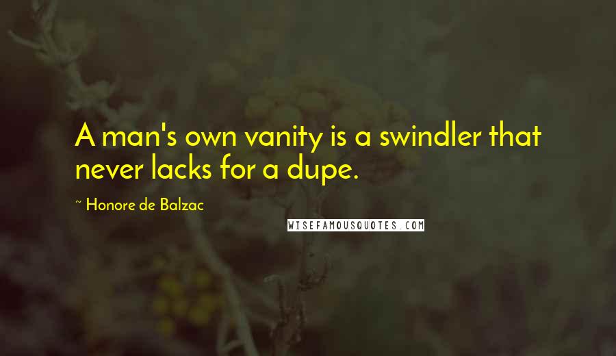 Honore De Balzac Quotes: A man's own vanity is a swindler that never lacks for a dupe.