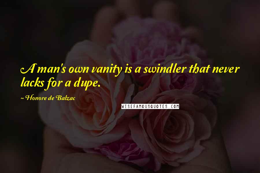 Honore De Balzac Quotes: A man's own vanity is a swindler that never lacks for a dupe.