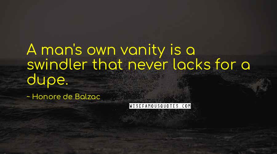 Honore De Balzac Quotes: A man's own vanity is a swindler that never lacks for a dupe.