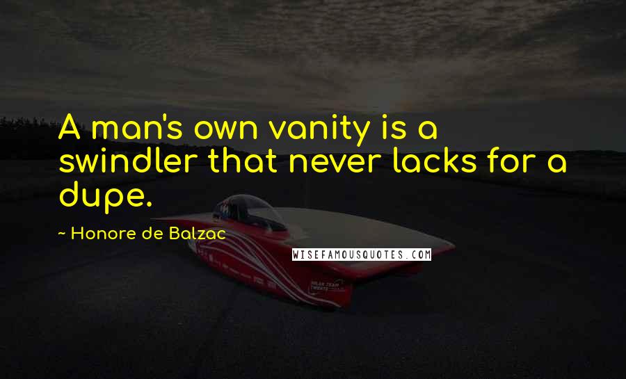 Honore De Balzac Quotes: A man's own vanity is a swindler that never lacks for a dupe.