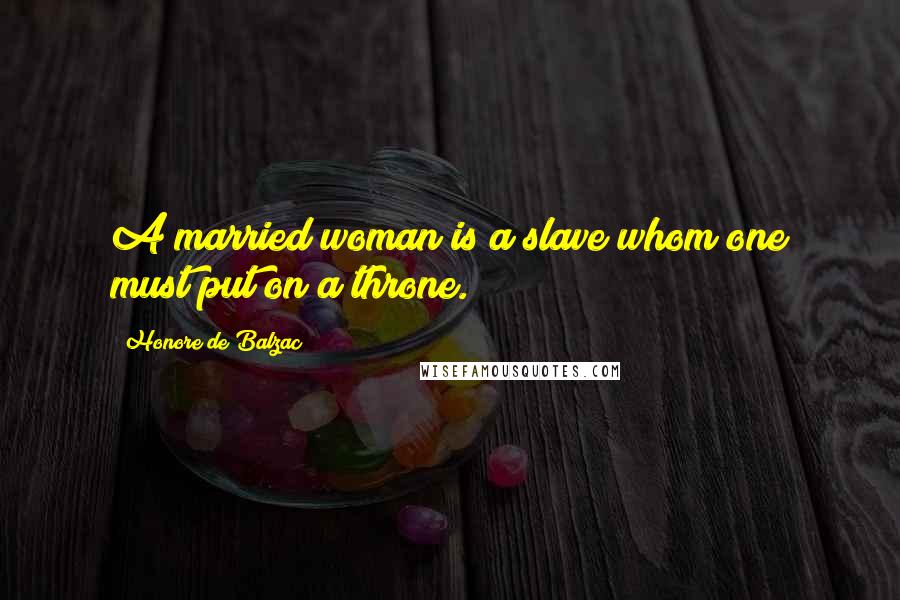 Honore De Balzac Quotes: A married woman is a slave whom one must put on a throne.