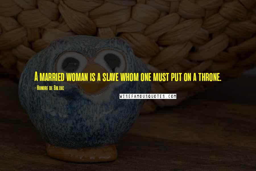 Honore De Balzac Quotes: A married woman is a slave whom one must put on a throne.