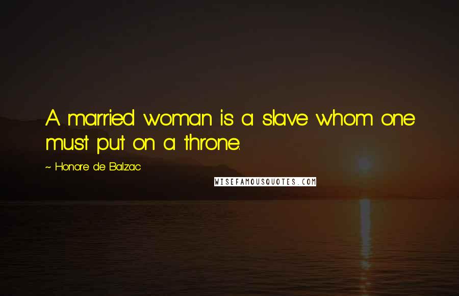 Honore De Balzac Quotes: A married woman is a slave whom one must put on a throne.