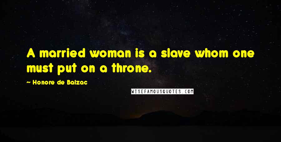 Honore De Balzac Quotes: A married woman is a slave whom one must put on a throne.