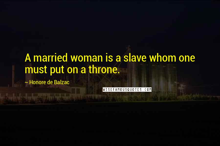 Honore De Balzac Quotes: A married woman is a slave whom one must put on a throne.