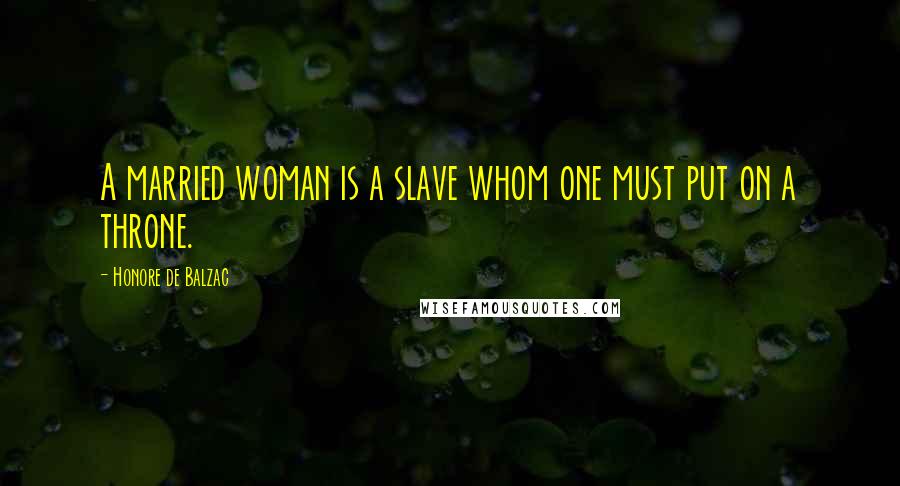 Honore De Balzac Quotes: A married woman is a slave whom one must put on a throne.