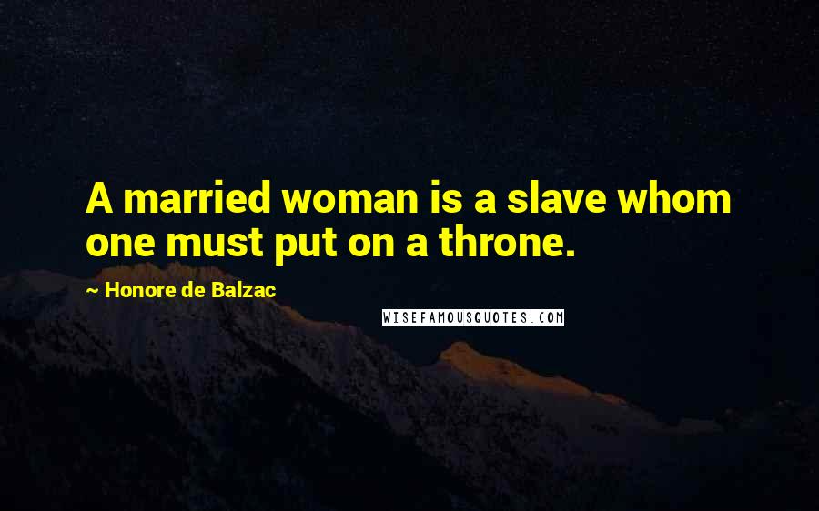 Honore De Balzac Quotes: A married woman is a slave whom one must put on a throne.