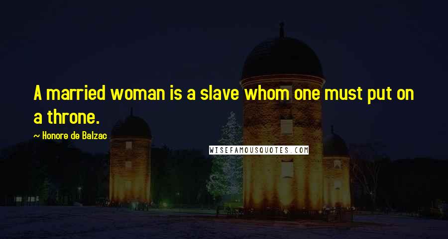 Honore De Balzac Quotes: A married woman is a slave whom one must put on a throne.