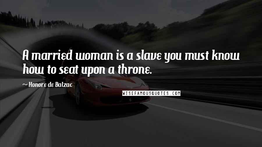 Honore De Balzac Quotes: A married woman is a slave you must know how to seat upon a throne.