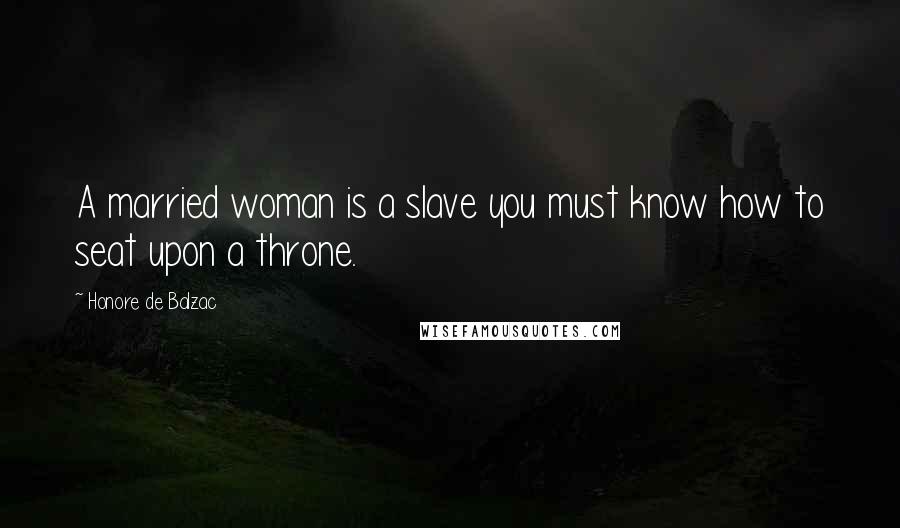 Honore De Balzac Quotes: A married woman is a slave you must know how to seat upon a throne.
