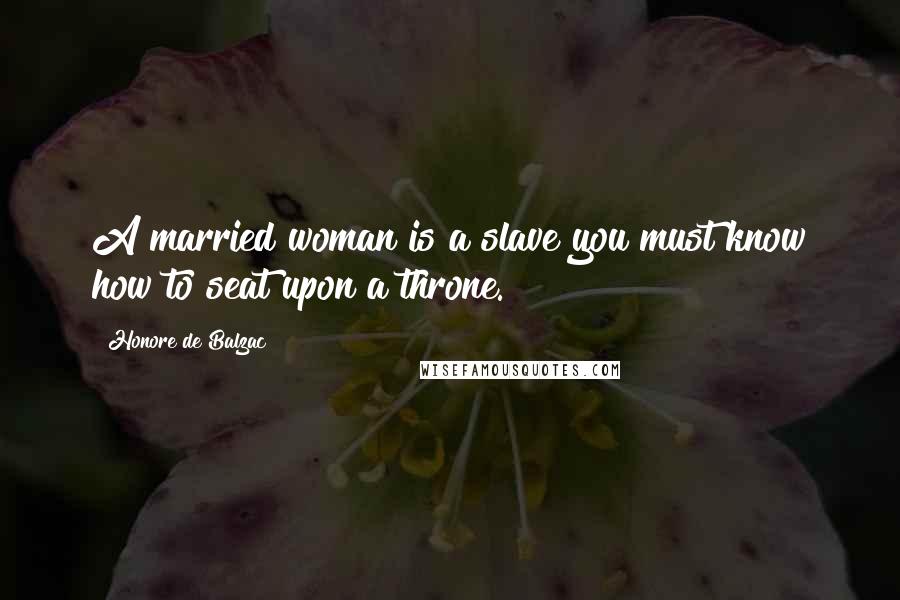 Honore De Balzac Quotes: A married woman is a slave you must know how to seat upon a throne.