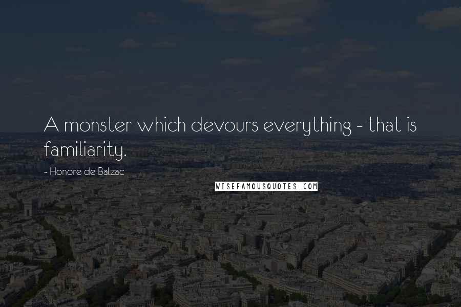 Honore De Balzac Quotes: A monster which devours everything - that is familiarity.