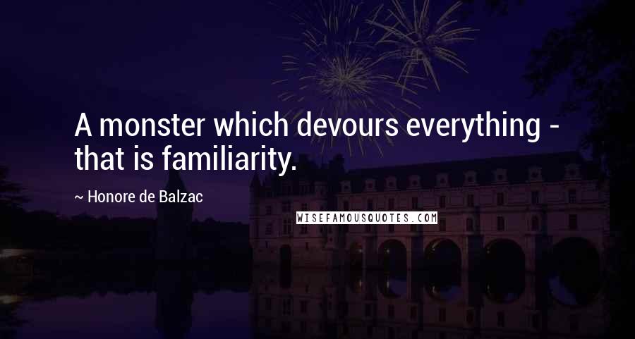 Honore De Balzac Quotes: A monster which devours everything - that is familiarity.