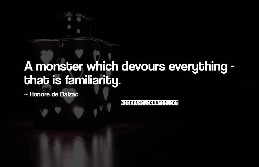 Honore De Balzac Quotes: A monster which devours everything - that is familiarity.