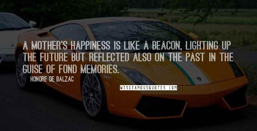 Honore De Balzac Quotes: A mother's happiness is like a beacon, lighting up the future but reflected also on the past in the guise of fond memories.