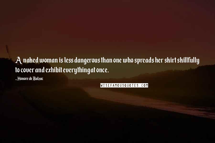 Honore De Balzac Quotes: A naked woman is less dangerous than one who spreads her skirt skillfully to cover and exhibit everything at once.