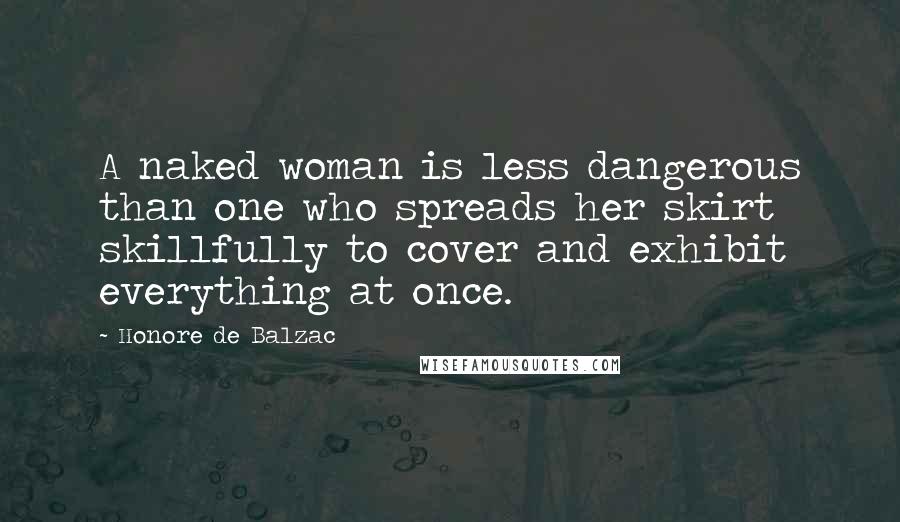 Honore De Balzac Quotes: A naked woman is less dangerous than one who spreads her skirt skillfully to cover and exhibit everything at once.