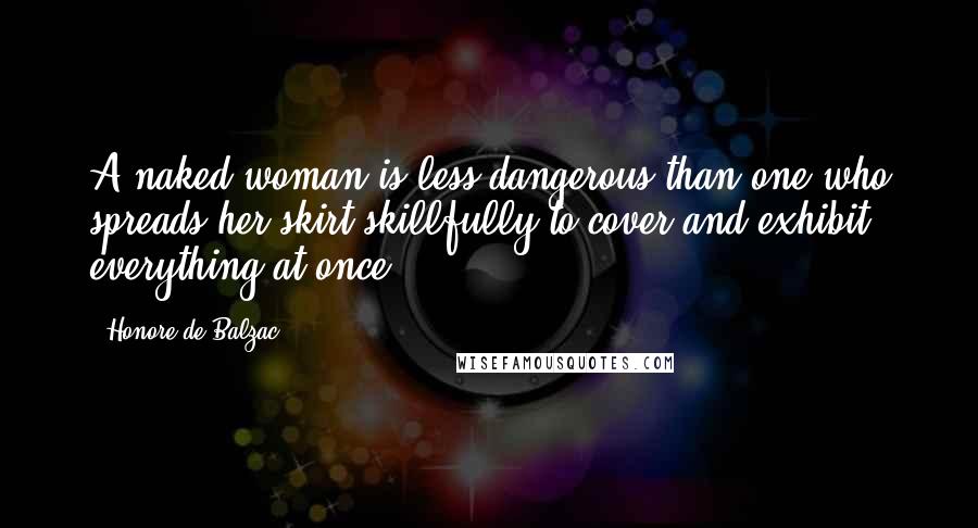 Honore De Balzac Quotes: A naked woman is less dangerous than one who spreads her skirt skillfully to cover and exhibit everything at once.