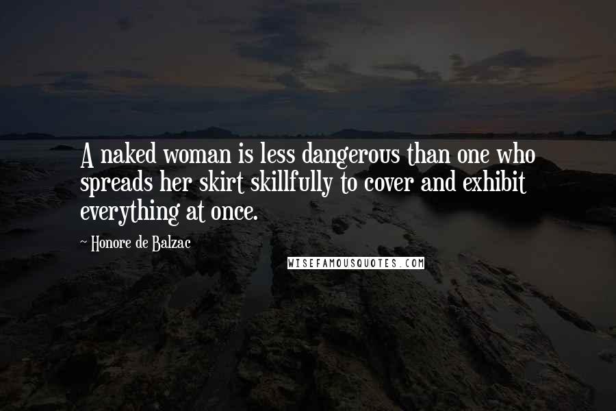 Honore De Balzac Quotes: A naked woman is less dangerous than one who spreads her skirt skillfully to cover and exhibit everything at once.