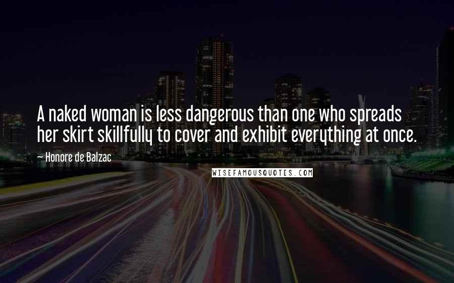 Honore De Balzac Quotes: A naked woman is less dangerous than one who spreads her skirt skillfully to cover and exhibit everything at once.