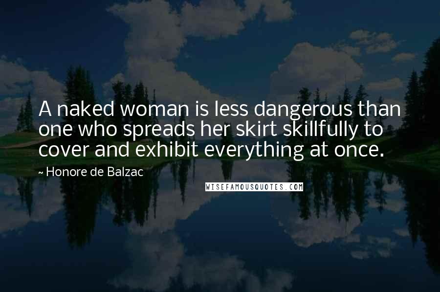 Honore De Balzac Quotes: A naked woman is less dangerous than one who spreads her skirt skillfully to cover and exhibit everything at once.