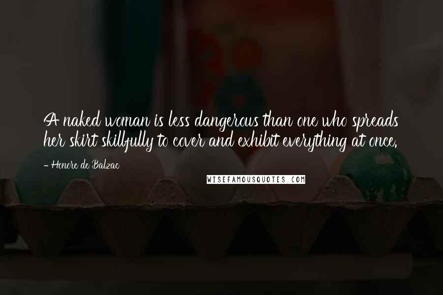 Honore De Balzac Quotes: A naked woman is less dangerous than one who spreads her skirt skillfully to cover and exhibit everything at once.