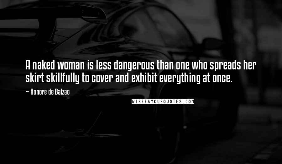 Honore De Balzac Quotes: A naked woman is less dangerous than one who spreads her skirt skillfully to cover and exhibit everything at once.