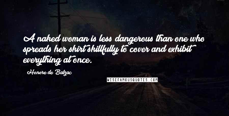 Honore De Balzac Quotes: A naked woman is less dangerous than one who spreads her skirt skillfully to cover and exhibit everything at once.