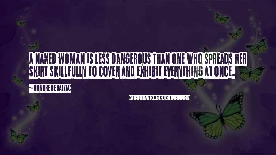 Honore De Balzac Quotes: A naked woman is less dangerous than one who spreads her skirt skillfully to cover and exhibit everything at once.