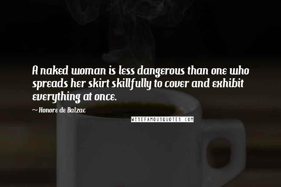 Honore De Balzac Quotes: A naked woman is less dangerous than one who spreads her skirt skillfully to cover and exhibit everything at once.