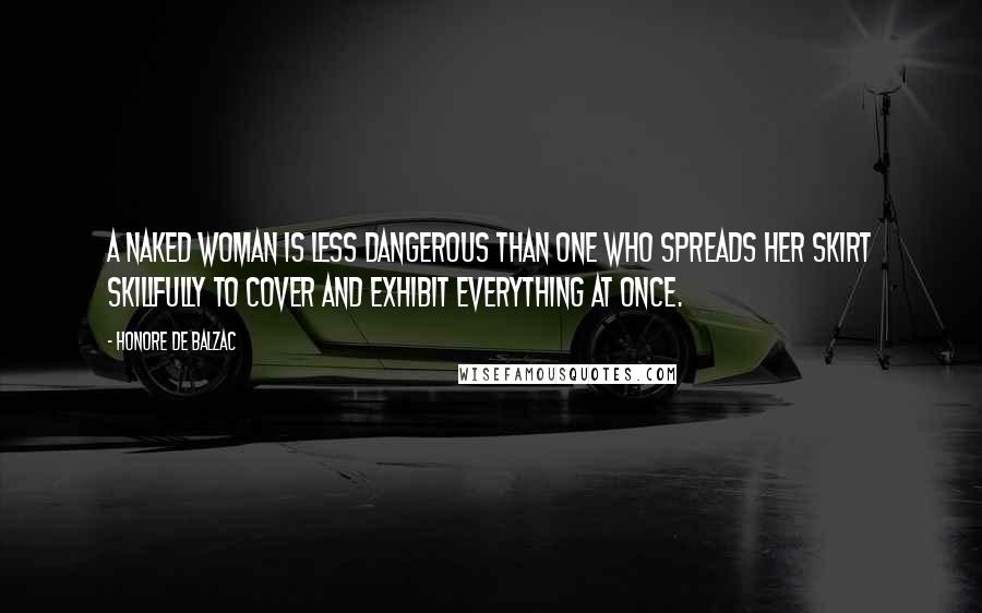 Honore De Balzac Quotes: A naked woman is less dangerous than one who spreads her skirt skillfully to cover and exhibit everything at once.