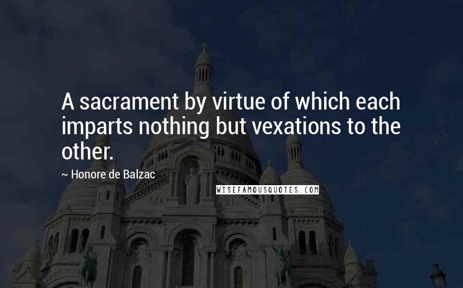 Honore De Balzac Quotes: A sacrament by virtue of which each imparts nothing but vexations to the other.