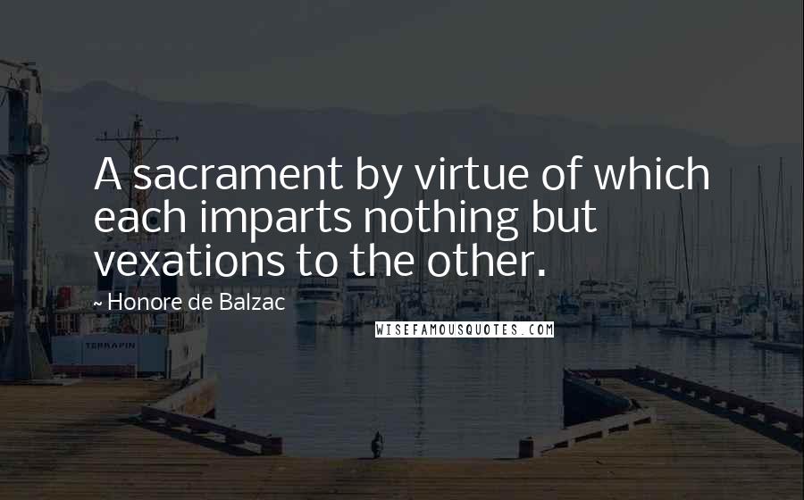 Honore De Balzac Quotes: A sacrament by virtue of which each imparts nothing but vexations to the other.