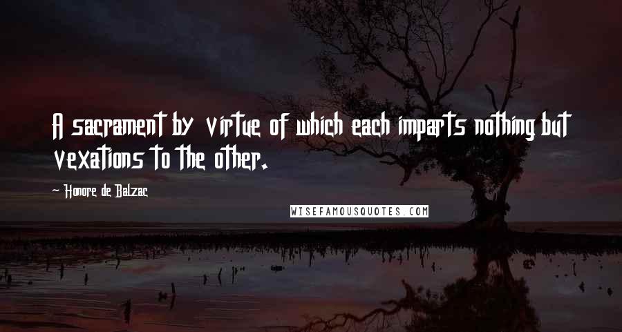 Honore De Balzac Quotes: A sacrament by virtue of which each imparts nothing but vexations to the other.