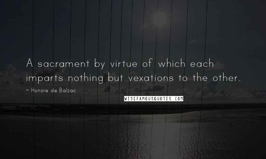 Honore De Balzac Quotes: A sacrament by virtue of which each imparts nothing but vexations to the other.