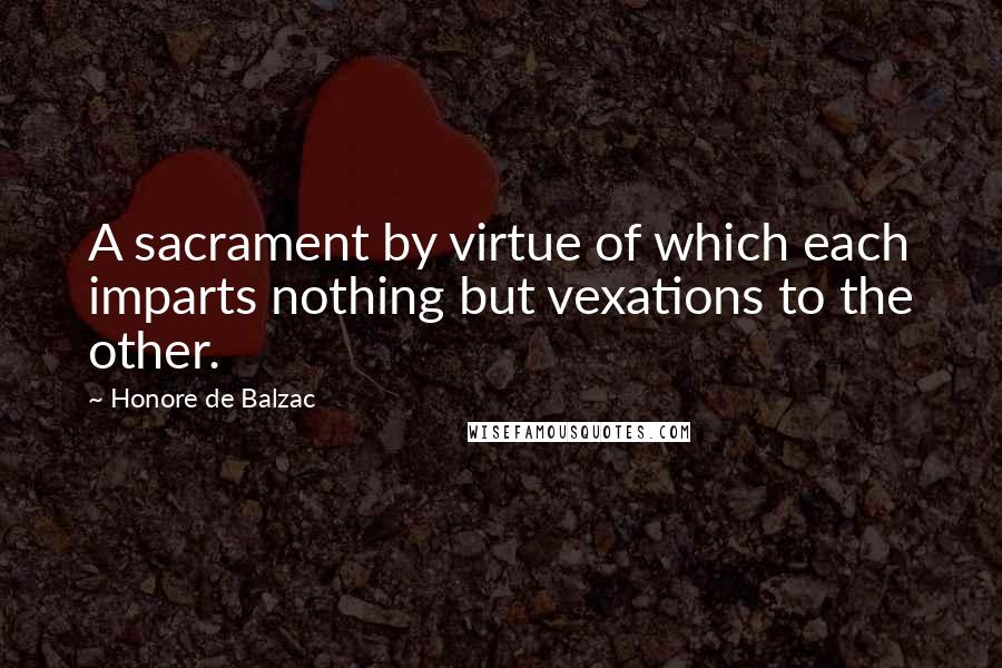 Honore De Balzac Quotes: A sacrament by virtue of which each imparts nothing but vexations to the other.