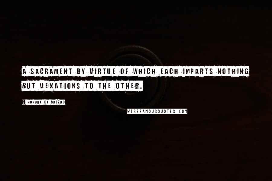 Honore De Balzac Quotes: A sacrament by virtue of which each imparts nothing but vexations to the other.