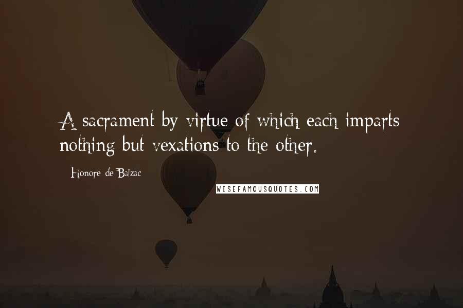 Honore De Balzac Quotes: A sacrament by virtue of which each imparts nothing but vexations to the other.