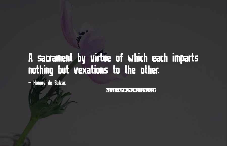 Honore De Balzac Quotes: A sacrament by virtue of which each imparts nothing but vexations to the other.