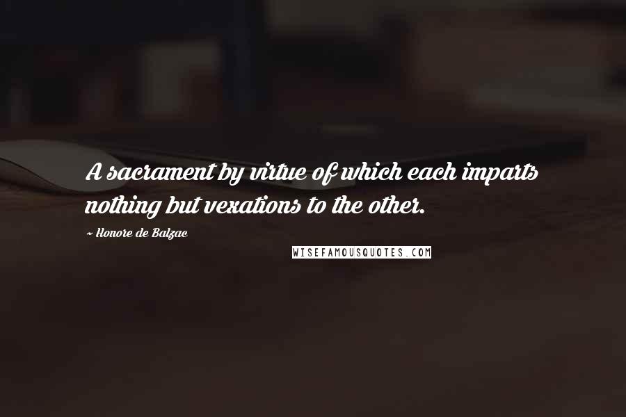 Honore De Balzac Quotes: A sacrament by virtue of which each imparts nothing but vexations to the other.