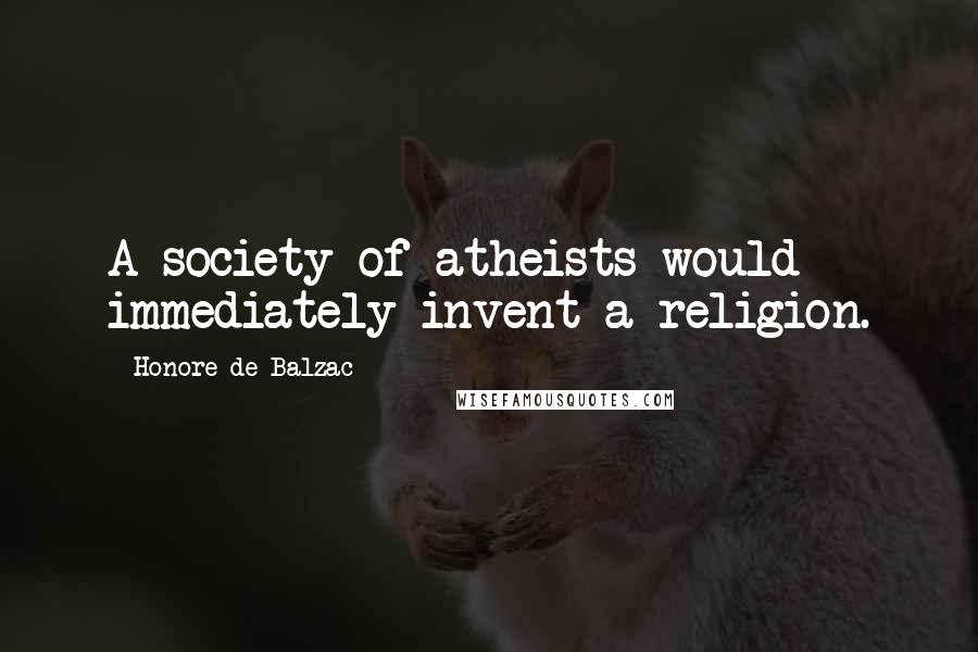 Honore De Balzac Quotes: A society of atheists would immediately invent a religion.