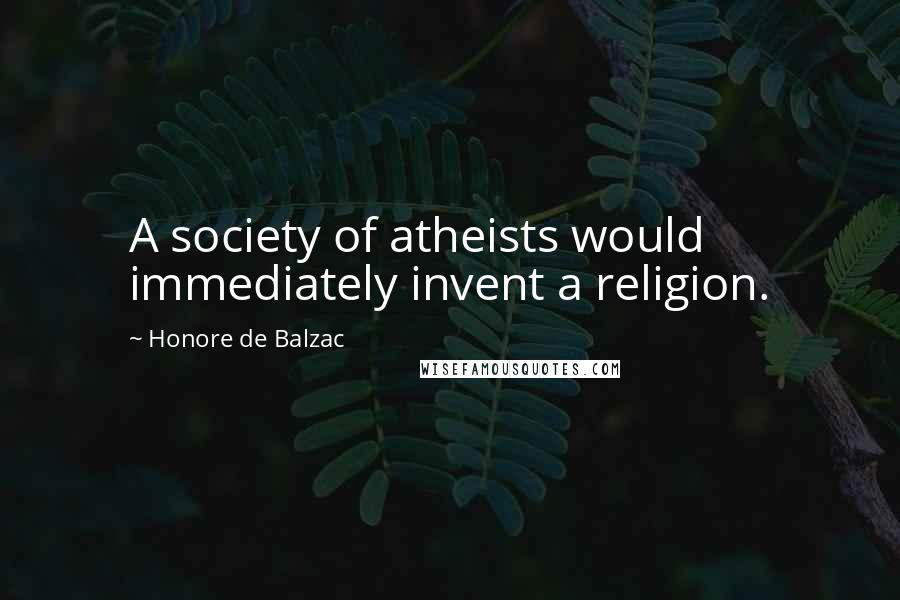 Honore De Balzac Quotes: A society of atheists would immediately invent a religion.