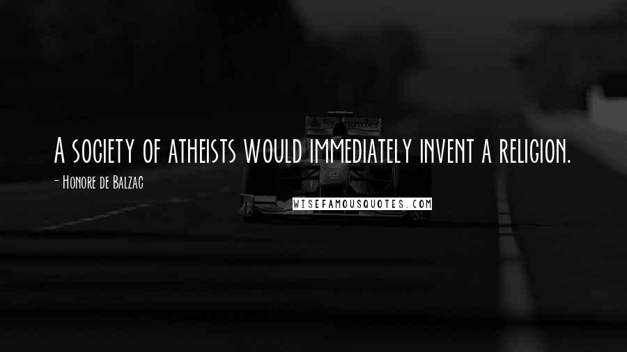 Honore De Balzac Quotes: A society of atheists would immediately invent a religion.