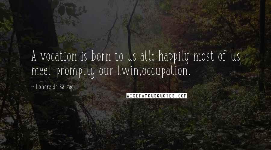 Honore De Balzac Quotes: A vocation is born to us all; happily most of us meet promptly our twin,occupation.