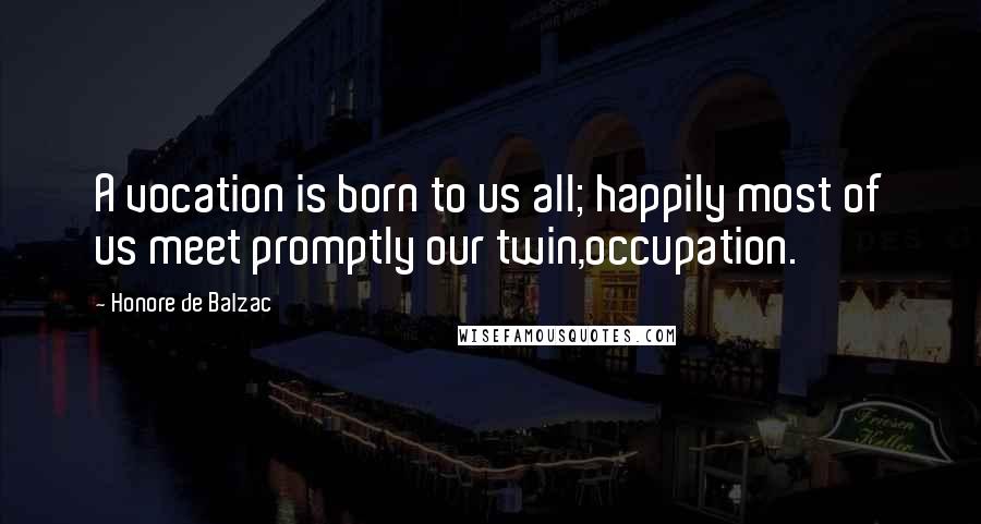 Honore De Balzac Quotes: A vocation is born to us all; happily most of us meet promptly our twin,occupation.