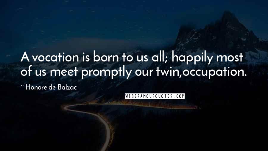 Honore De Balzac Quotes: A vocation is born to us all; happily most of us meet promptly our twin,occupation.